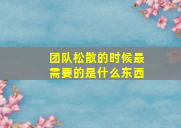 团队松散的时候最需要的是什么东西