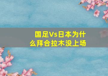 国足Vs日本为什么拜合拉木没上场