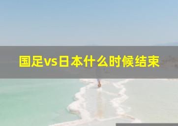 国足vs日本什么时候结束