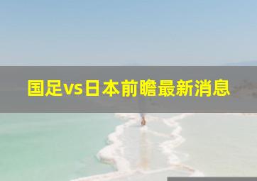 国足vs日本前瞻最新消息