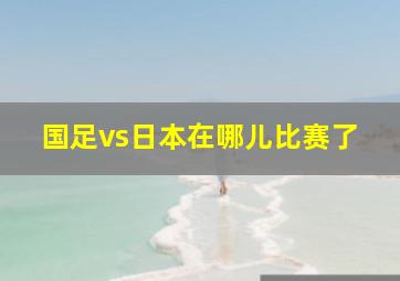 国足vs日本在哪儿比赛了