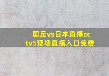 国足vs日本直播cctv5现场直播入口免费