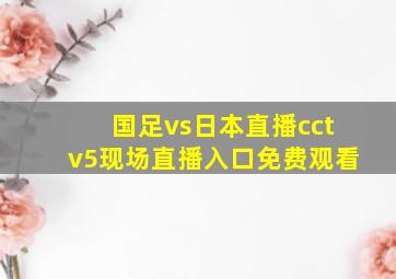 国足vs日本直播cctv5现场直播入口免费观看