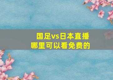 国足vs日本直播哪里可以看免费的