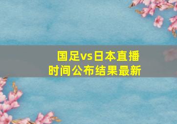 国足vs日本直播时间公布结果最新