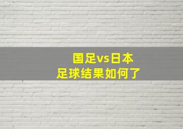 国足vs日本足球结果如何了