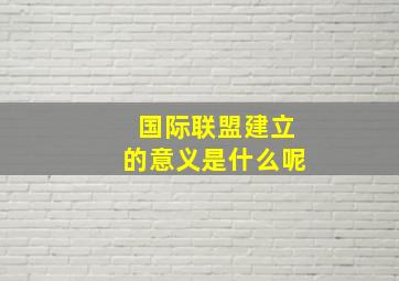 国际联盟建立的意义是什么呢