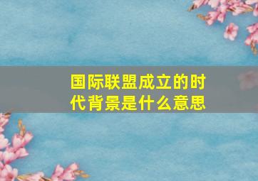 国际联盟成立的时代背景是什么意思