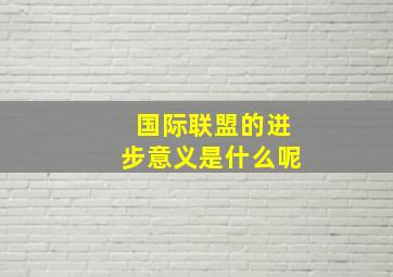 国际联盟的进步意义是什么呢