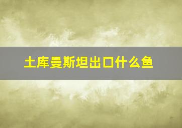 土库曼斯坦出口什么鱼