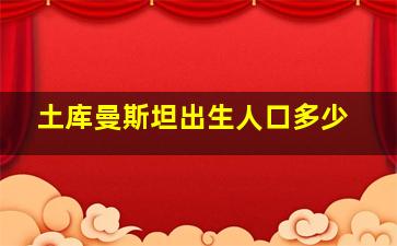 土库曼斯坦出生人口多少