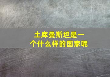 土库曼斯坦是一个什么样的国家呢