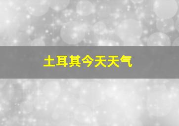 土耳其今天天气