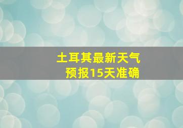 土耳其最新天气预报15天准确