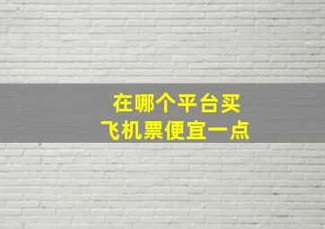 在哪个平台买飞机票便宜一点