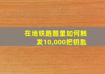 在地铁跑酷里如何触发10,000把钥匙