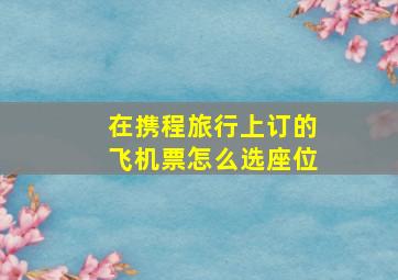 在携程旅行上订的飞机票怎么选座位