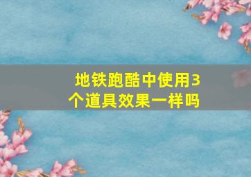 地铁跑酷中使用3个道具效果一样吗