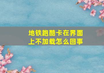 地铁跑酷卡在界面上不加载怎么回事