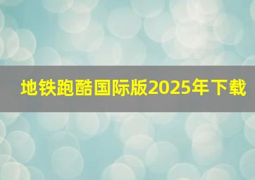 地铁跑酷国际版2025年下载