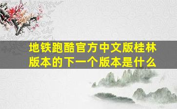 地铁跑酷官方中文版桂林版本的下一个版本是什么