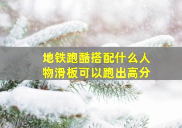 地铁跑酷搭配什么人物滑板可以跑出高分