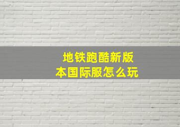 地铁跑酷新版本国际服怎么玩