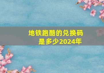 地铁跑酷的兑换码是多少2024年