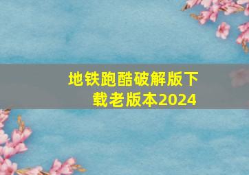 地铁跑酷破解版下载老版本2024