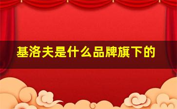 基洛夫是什么品牌旗下的