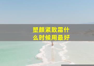 塑颜紧致霜什么时候用最好