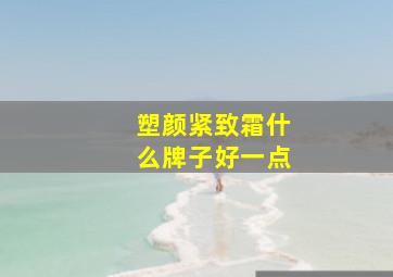 塑颜紧致霜什么牌子好一点