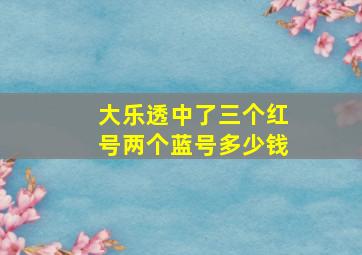 大乐透中了三个红号两个蓝号多少钱