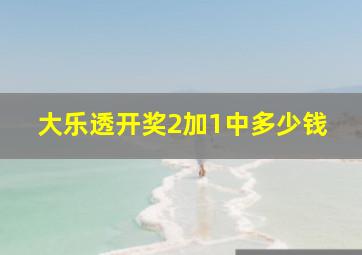 大乐透开奖2加1中多少钱