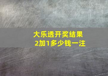 大乐透开奖结果2加1多少钱一注