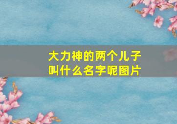 大力神的两个儿子叫什么名字呢图片