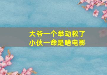 大爷一个举动救了小伙一命是啥电影