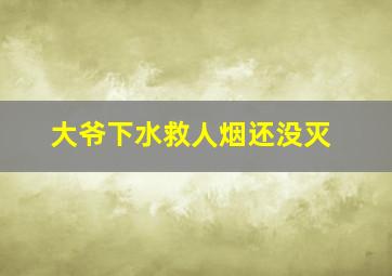 大爷下水救人烟还没灭