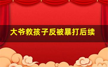 大爷救孩子反被暴打后续