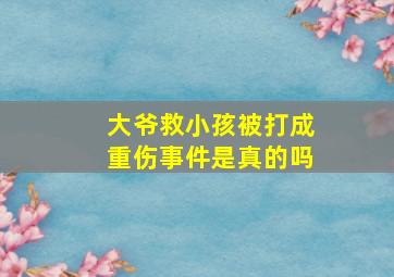 大爷救小孩被打成重伤事件是真的吗