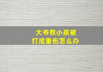 大爷救小孩被打成重伤怎么办