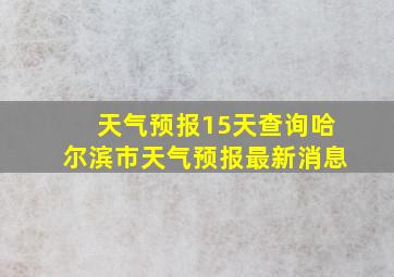 天气预报15天查询哈尔滨市天气预报最新消息