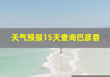 天气预报15天查询巴彦县