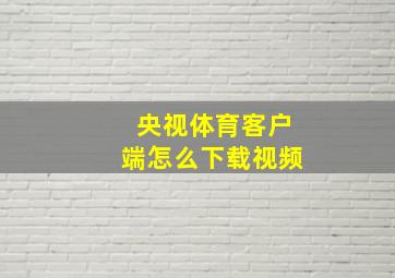 央视体育客户端怎么下载视频