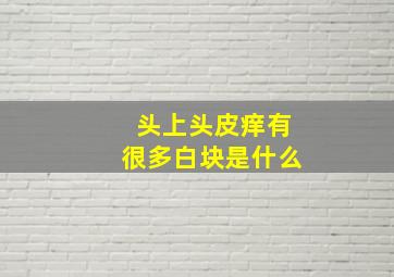 头上头皮痒有很多白块是什么