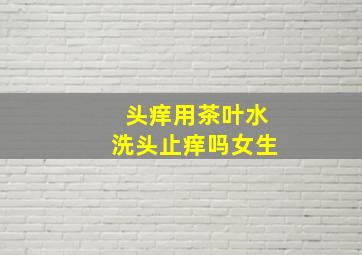 头痒用茶叶水洗头止痒吗女生