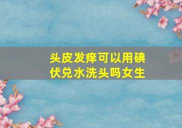 头皮发痒可以用碘伏兑水洗头吗女生