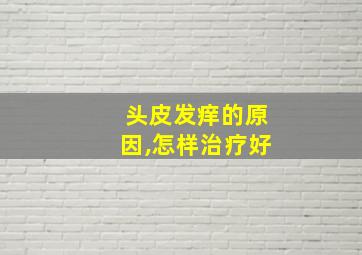 头皮发痒的原因,怎样治疗好