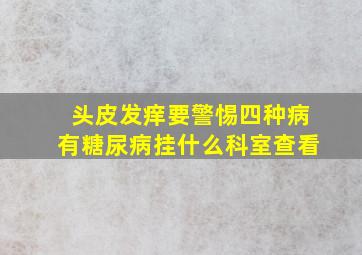 头皮发痒要警惕四种病有糖尿病挂什么科室查看