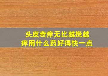 头皮奇痒无比越挠越痒用什么药好得快一点